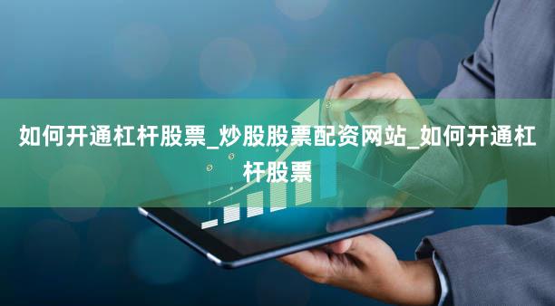 如何开通杠杆股票_炒股股票配资网站_如何开通杠杆股票