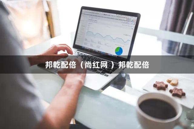 邦乾配倍（尚红网 ）邦乾配倍