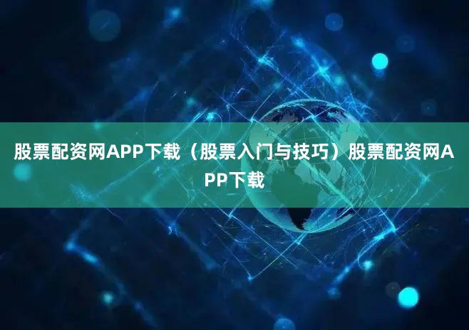 股票配资网APP下载（股票入门与技巧）股票配资网APP下载