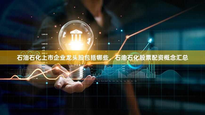 石油石化上市企业龙头股包括哪些，石油石化股票配资概念汇总