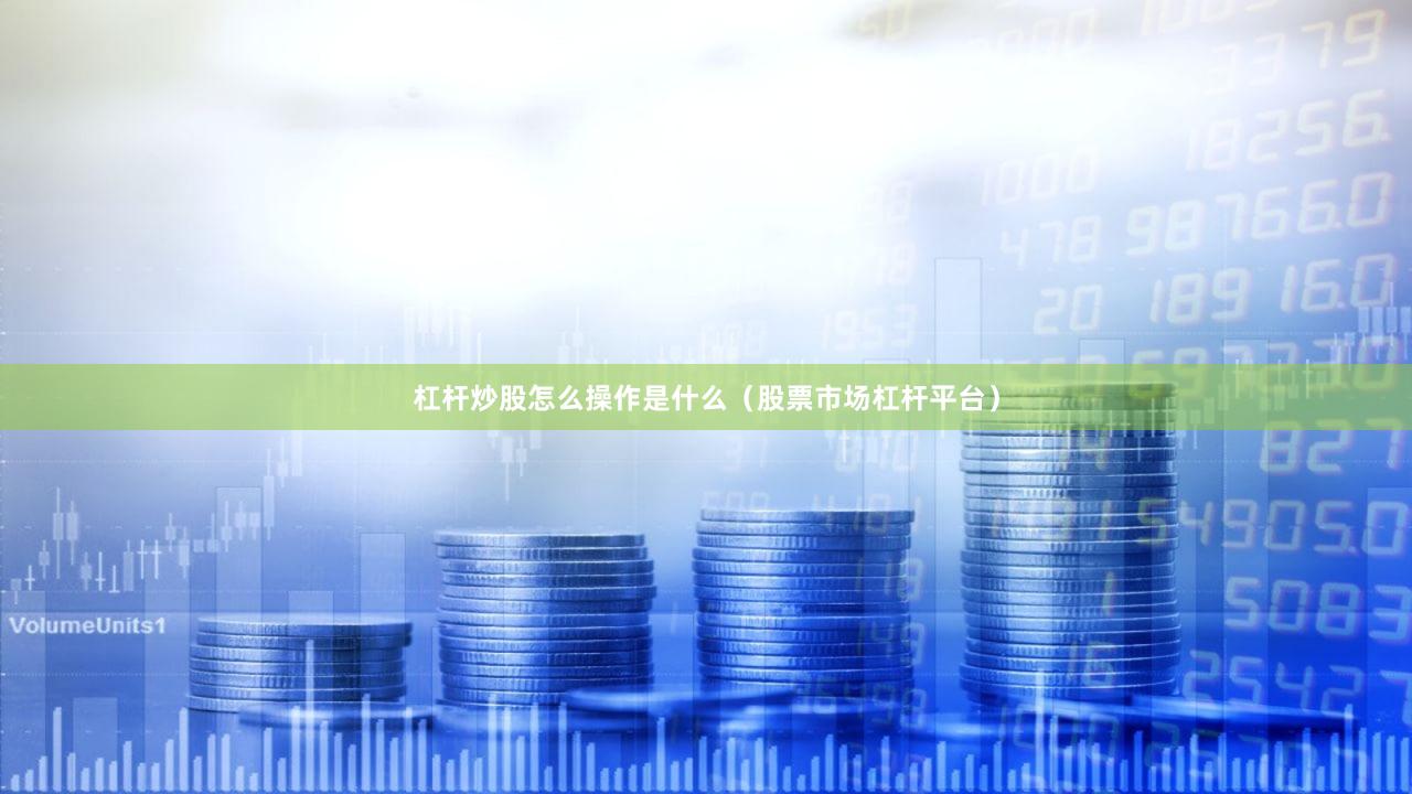 杠杆炒股怎么操作是什么（股票市场杠杆平台）