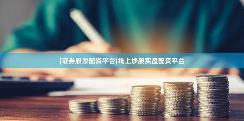 [证券股票配资平台]线上炒股实盘配资平台