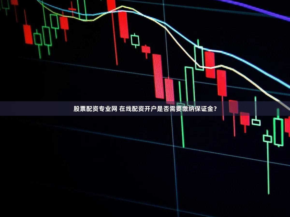 股票配资专业网 在线配资开户是否需要缴纳保证金？