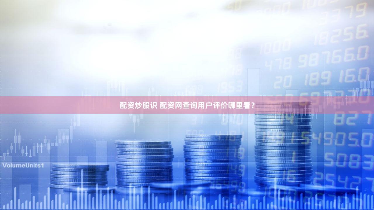 配资炒股识 配资网查询用户评价哪里看？