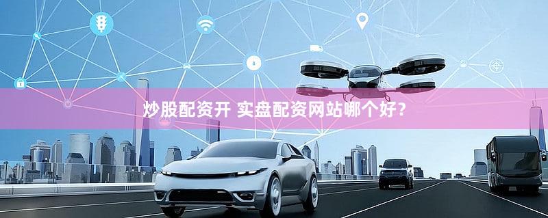 炒股配资开 实盘配资网站哪个好？