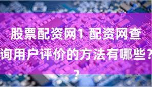 股票配资网1 配资网查询用户评价的方法有哪些？