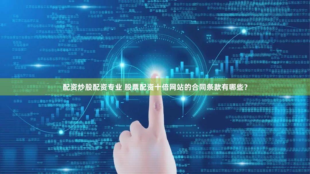 配资炒股配资专业 股票配资十倍网站的合同条款有哪些？