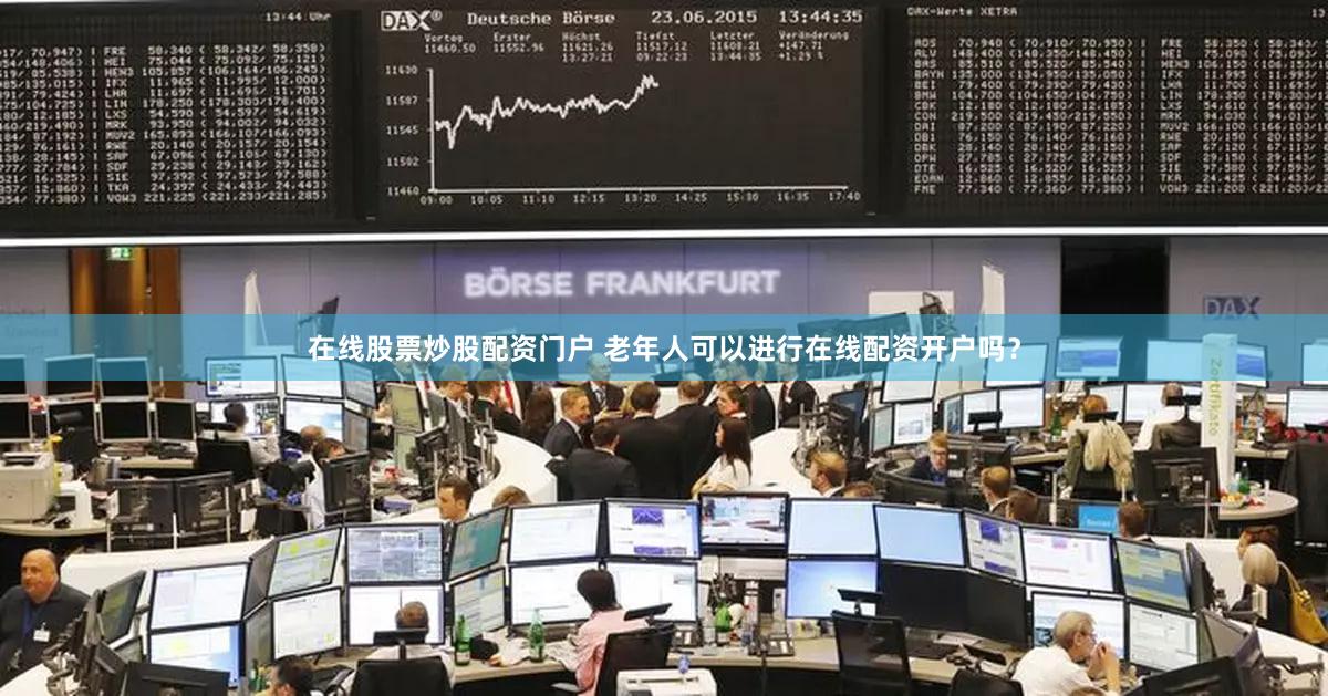 在线股票炒股配资门户 老年人可以进行在线配资开户吗？