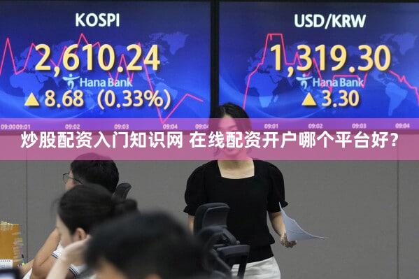 炒股配资入门知识网 在线配资开户哪个平台好？