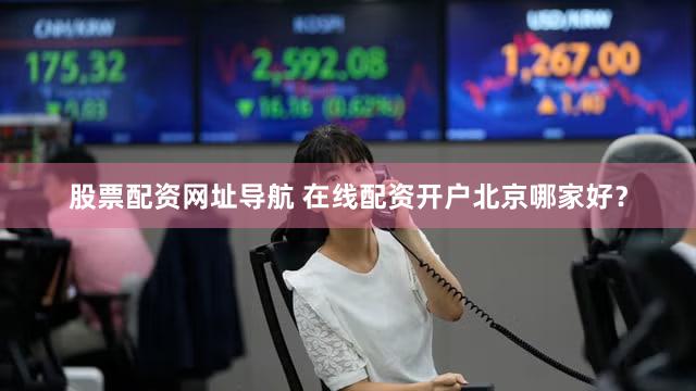 股票配资网址导航 在线配资开户北京哪家好？