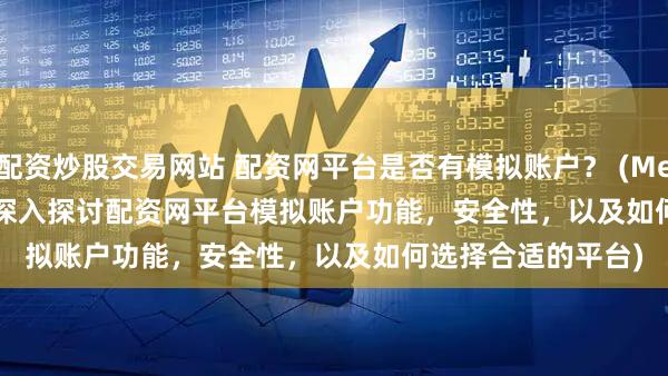 配资炒股交易网站 配资网平台是否有模拟账户？ (Meta Description  深入探讨配资网平台模拟账户功能，安全性，以及如何选择合适的平台)
