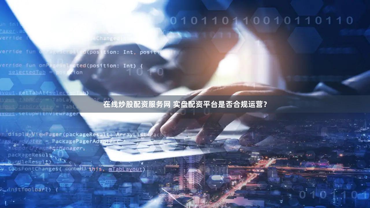 在线炒股配资服务网 实盘配资平台是否合规运营？