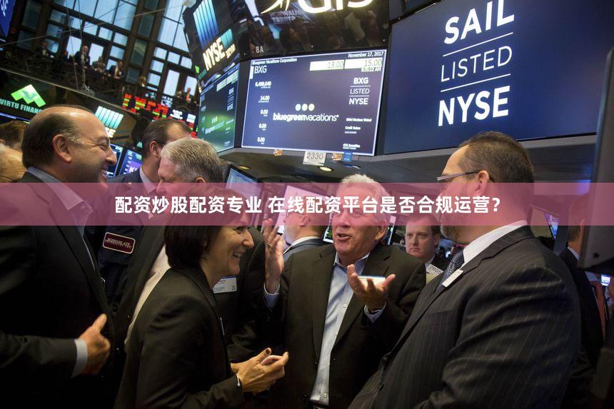 配资炒股配资专业 在线配资平台是否合规运营？