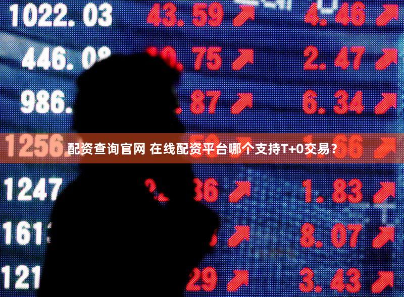 配资查询官网 在线配资平台哪个支持T+0交易？