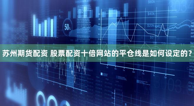 苏州期货配资 股票配资十倍网站的平仓线是如何设定的？