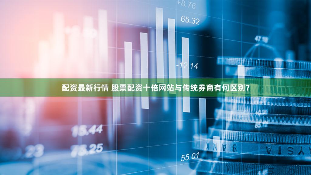 配资最新行情 股票配资十倍网站与传统券商有何区别？