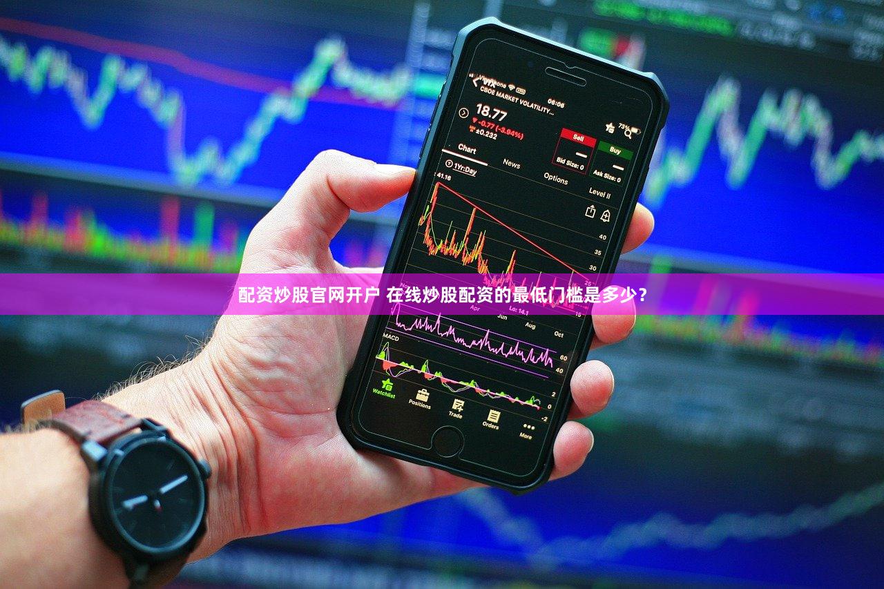 配资炒股官网开户 在线炒股配资的最低门槛是多少？