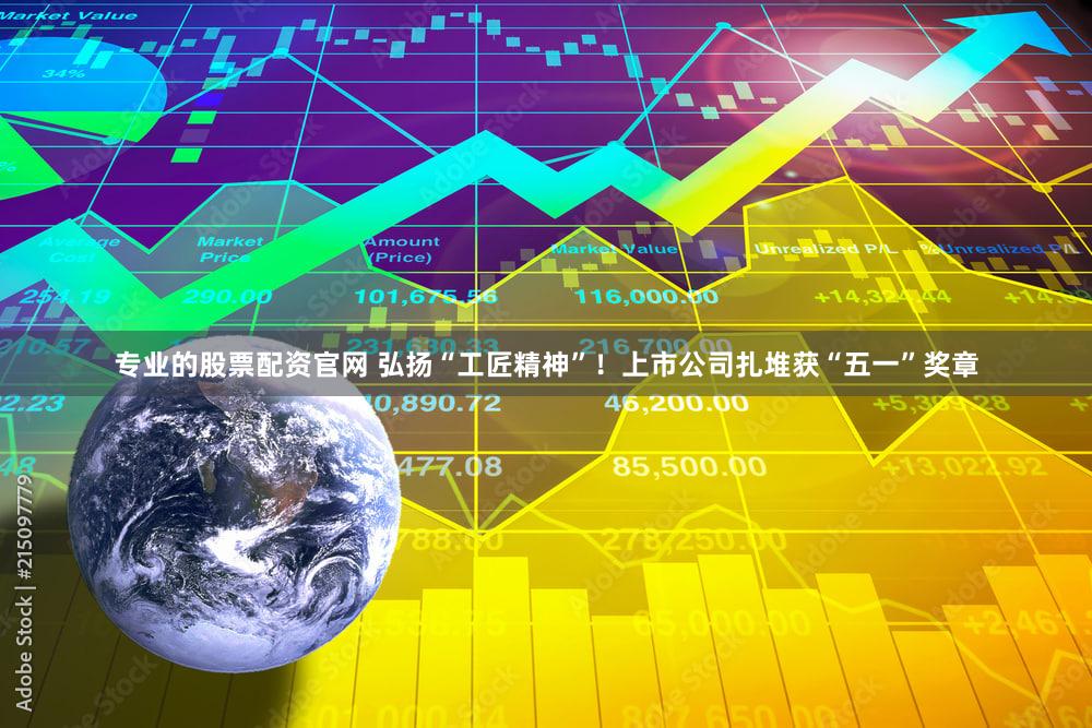 专业的股票配资官网 弘扬“工匠精神”！上市公司扎堆获“五一”奖章