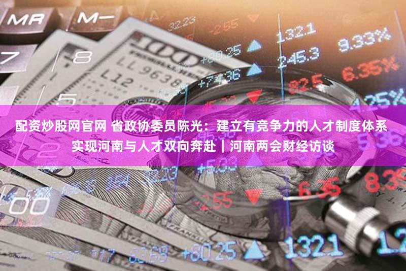 配资炒股网官网 省政协委员陈光：建立有竞争力的人才制度体系 实现河南与人才双向奔赴｜河南两会财经访谈