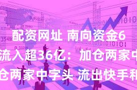 配资网址 南向资金6月6日净流入超36亿：加仓两家中字头 流出快手和美团