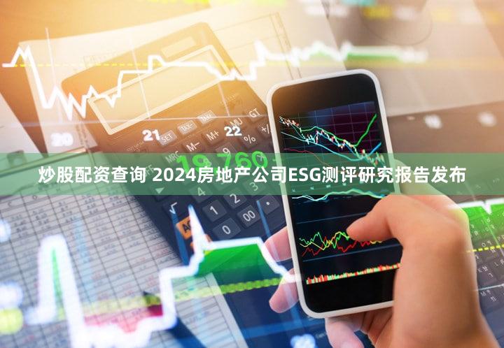 炒股配资查询 2024房地产公司ESG测评研究报告发布