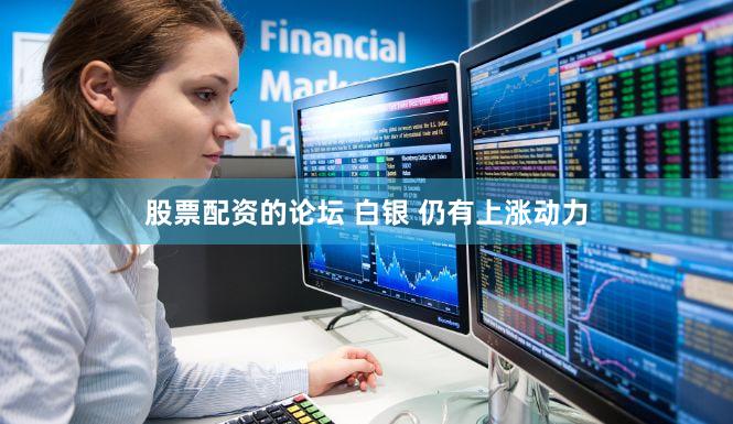 股票配资的论坛 白银 仍有上涨动力