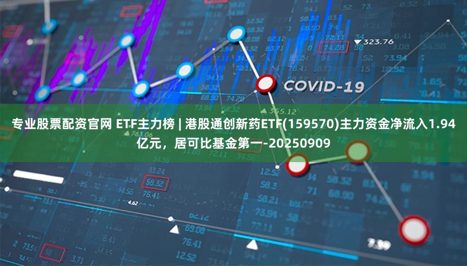 专业股票配资官网 ETF主力榜 | 港股通创新药ETF(159570)主力资金净流入1.94亿元，居可比基金第一-20250909