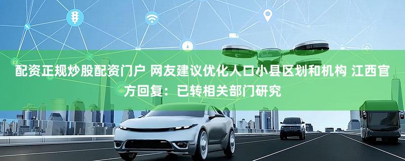 配资正规炒股配资门户 网友建议优化人口小县区划和机构 江西官方回复：已转相关部门研究