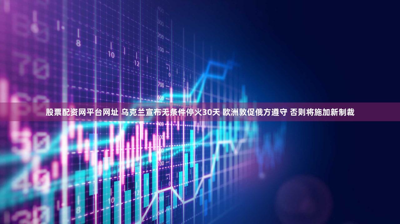股票配资网平台网址 乌克兰宣布无条件停火30天 欧洲敦促俄方遵守 否则将施加新制裁