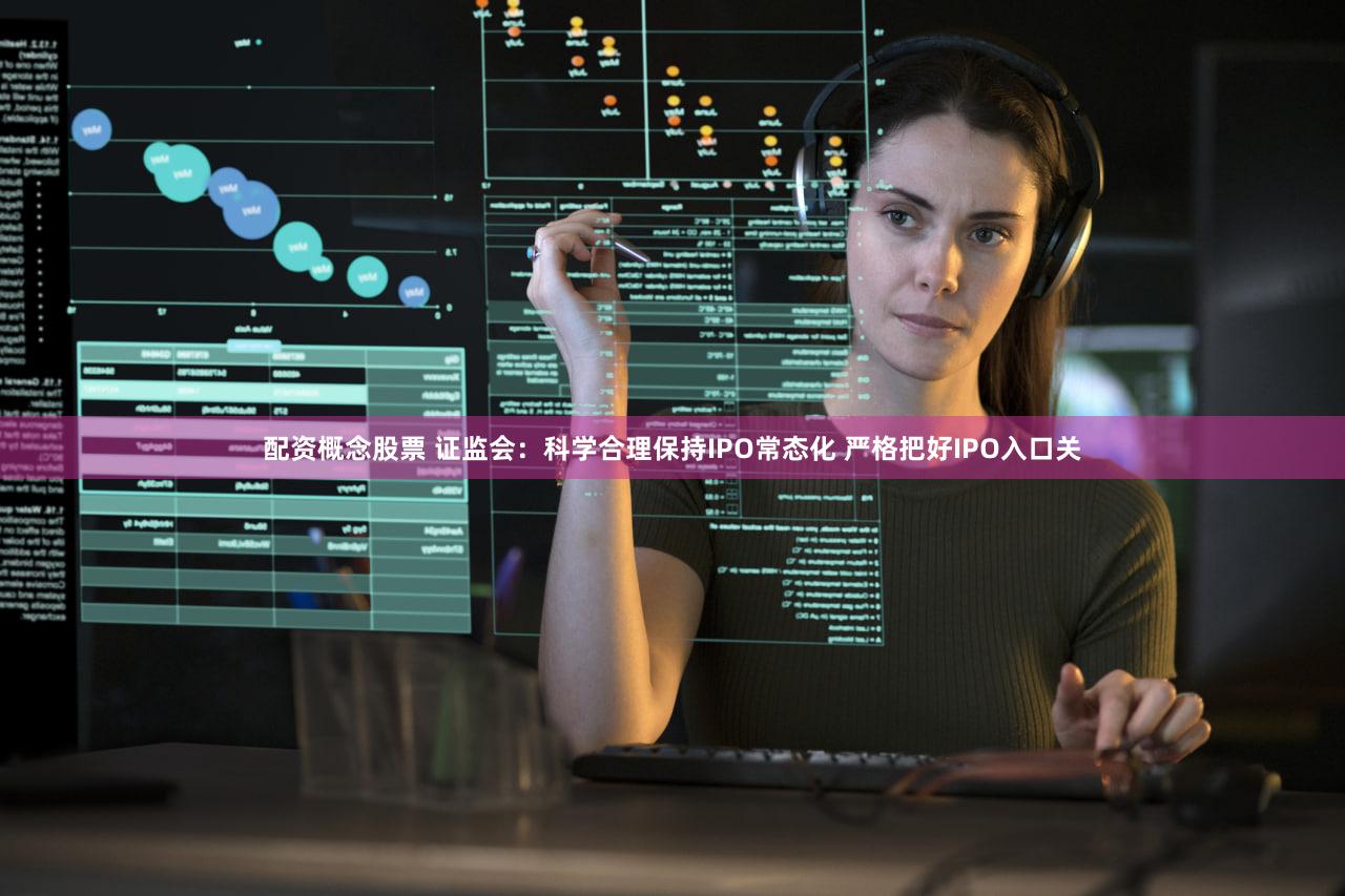 配资概念股票 证监会：科学合理保持IPO常态化 严格把好IPO入口关