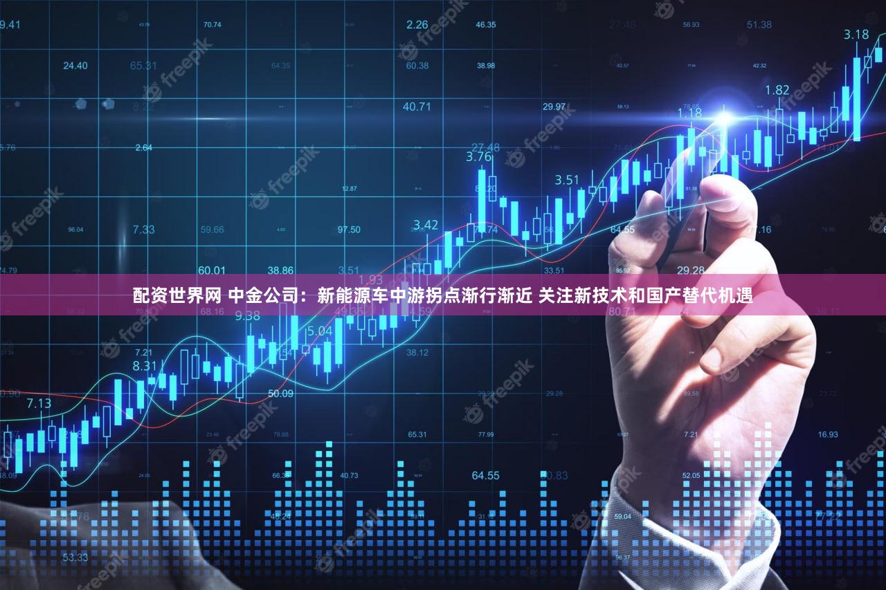 配资世界网 中金公司：新能源车中游拐点渐行渐近 关注新技术和国产替代机遇