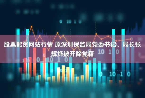 股票配资网站行情 原深圳保监局党委书记、局长张辉烨被开除党籍