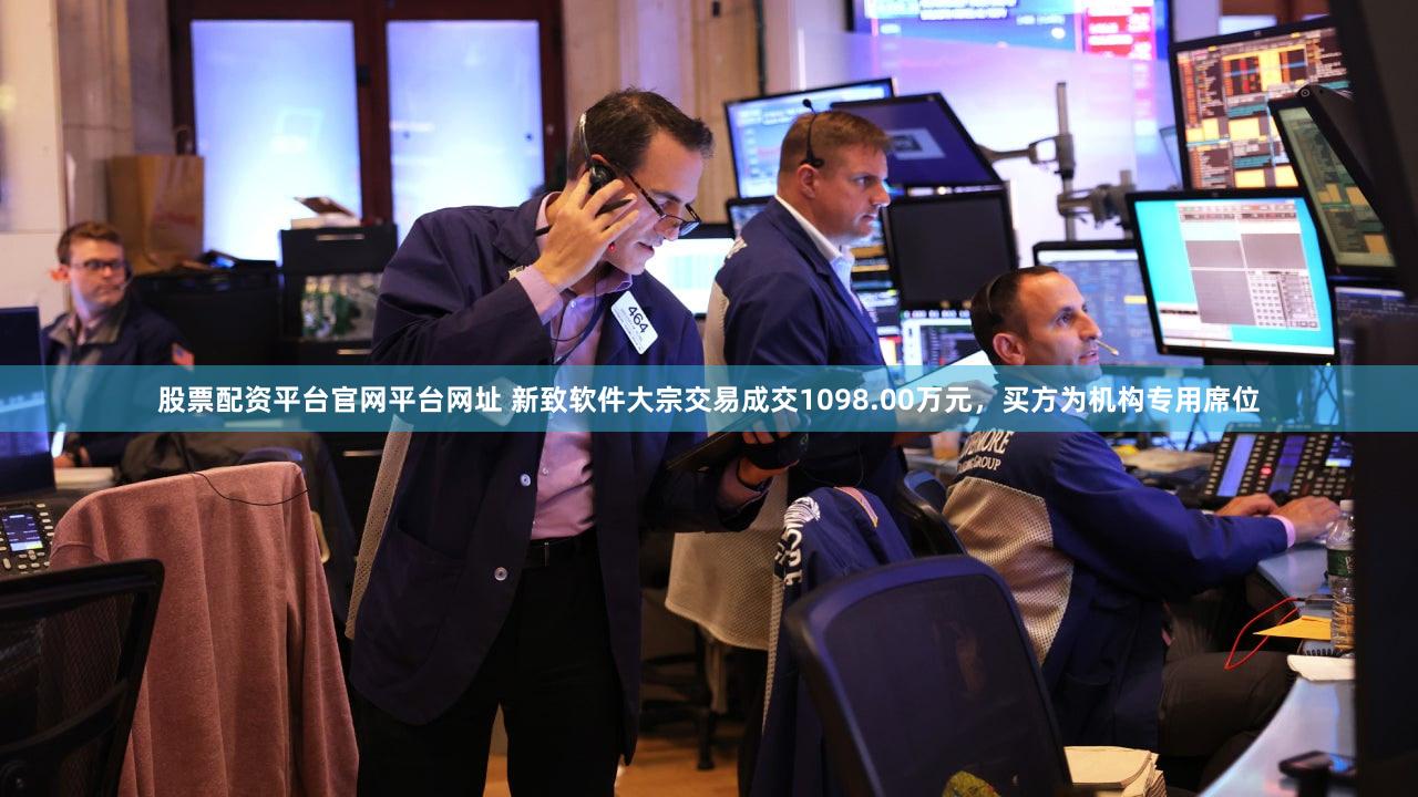 股票配资平台官网平台网址 新致软件大宗交易成交1098.00万元，买方为机构专用席位