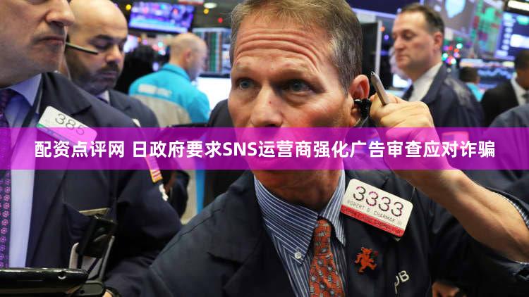配资点评网 日政府要求SNS运营商强化广告审查应对诈骗