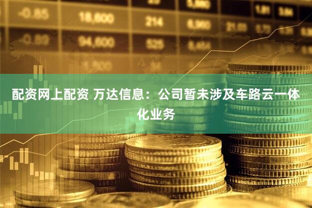 配资网上配资 万达信息：公司暂未涉及车路云一体化业务