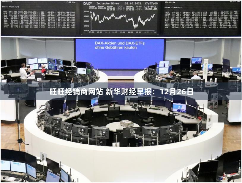 旺旺经销商网站 新华财经早报：12月26日
