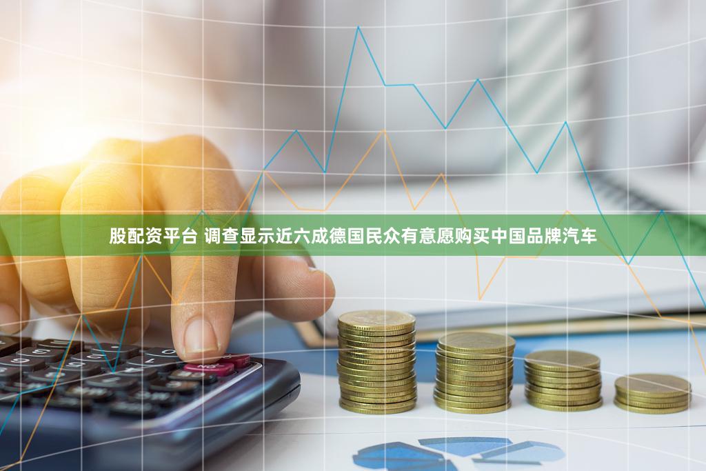 股配资平台 调查显示近六成德国民众有意愿购买中国品牌汽车