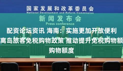 配资论坛资讯 海南：实施更加开放便利的离岛旅客免税购物政策 推动提升免税购物额度