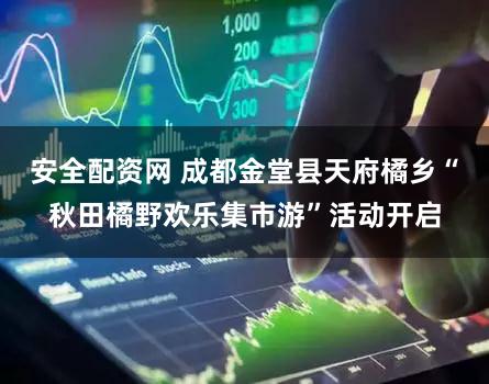 安全配资网 成都金堂县天府橘乡“秋田橘野欢乐集市游”活动开启