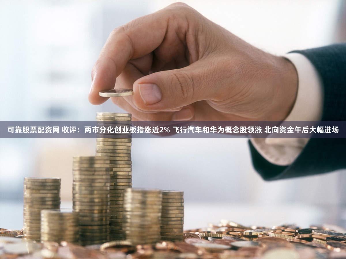 可靠股票配资网 收评：两市分化创业板指涨近2% 飞行汽车和华为概念股领涨 北向资金午后大幅进场