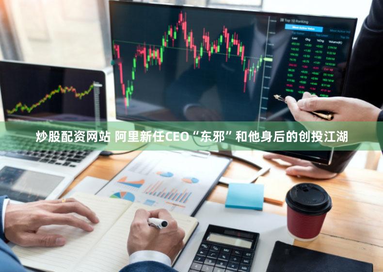 炒股配资网站 阿里新任CEO“东邪”和他身后的创投江湖