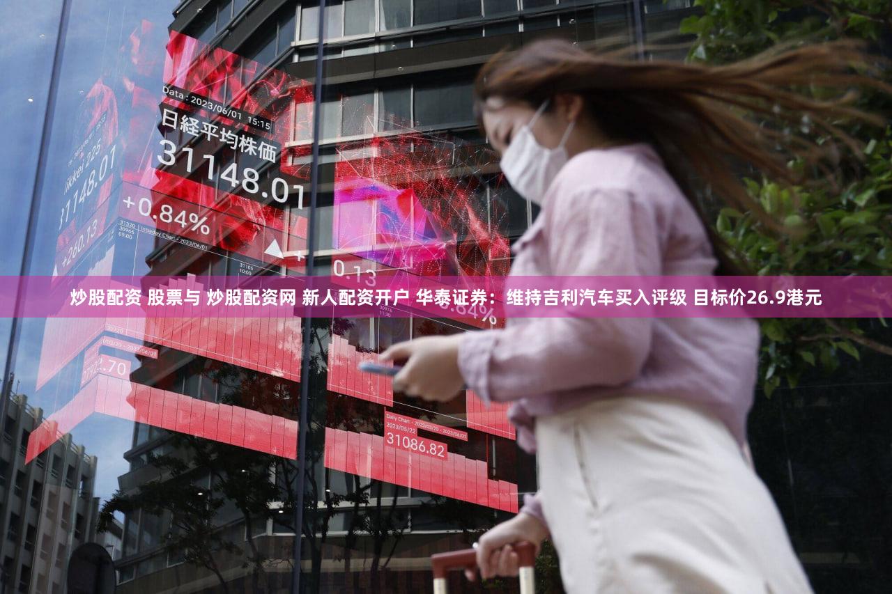 炒股配资 股票与 炒股配资网 新人配资开户 华泰证券：维持吉利汽车买入评级 目标价26.9港元