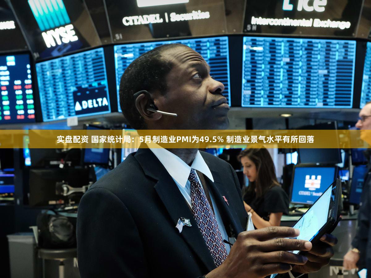 实盘配资 国家统计局：5月制造业PMI为49.5% 制造业景气水平有所回落