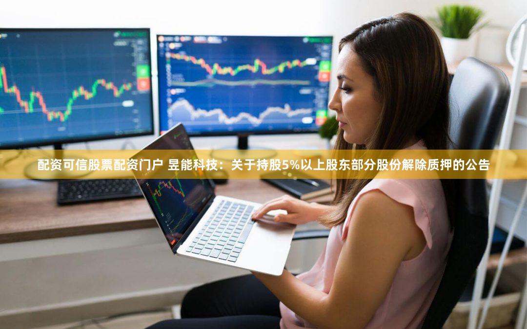 配资可信股票配资门户 昱能科技：关于持股5%以上股东部分股份解除质押的公告
