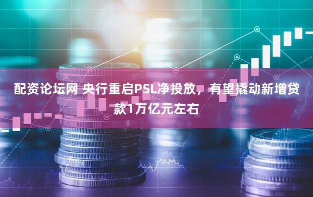 配资论坛网 央行重启PSL净投放，有望撬动新增贷款1万亿元左右
