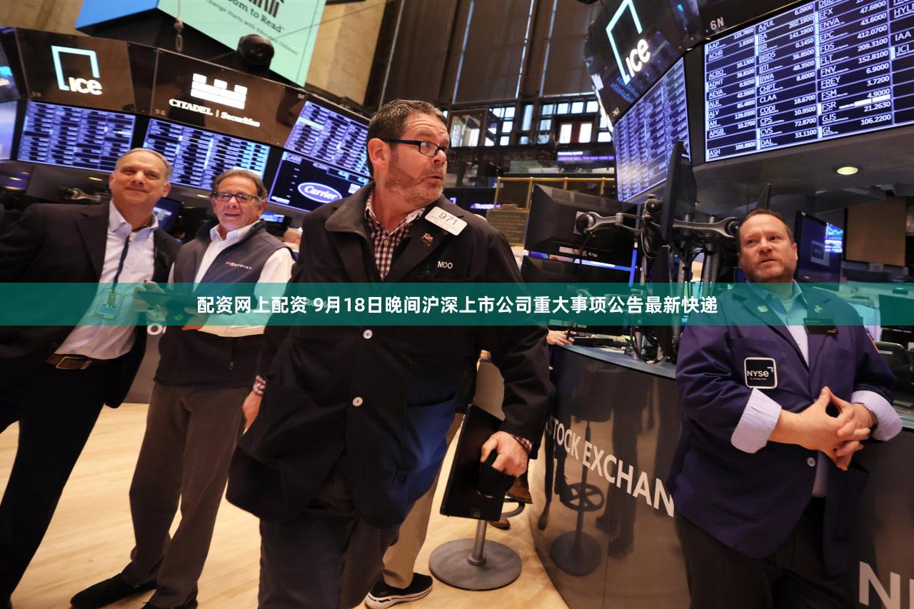 配资网上配资 9月18日晚间沪深上市公司重大事项公告最新快递