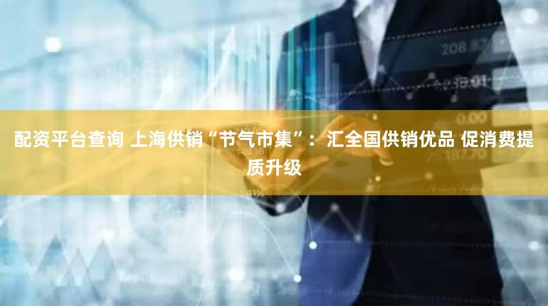配资平台查询 上海供销“节气市集”：汇全国供销优品 促消费提质升级