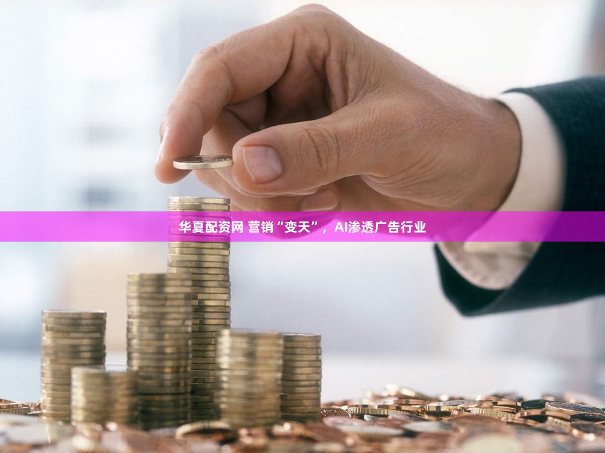 华夏配资网 营销“变天”，AI渗透广告行业