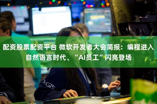 配资股票配资平台 微软开发者大会简报:编程进入自然语言时代、“AI员工”闪亮登场