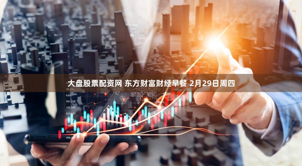 大盘股票配资网 东方财富财经早餐 2月29日周四